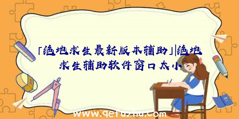 「绝地求生最新版本辅助」|绝地求生辅助软件窗口太小